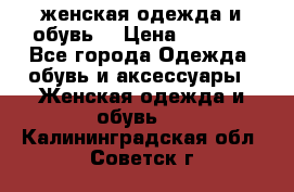 женская одежда и обувь  › Цена ­ 1 000 - Все города Одежда, обувь и аксессуары » Женская одежда и обувь   . Калининградская обл.,Советск г.